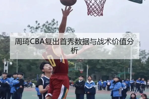 周琦CBA复出首秀数据与战术价值分析
